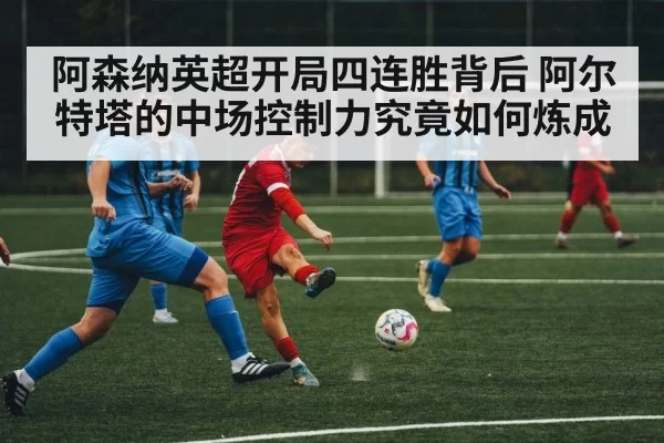 阿森纳英超开局四连胜背后 阿尔特塔的中场控制力究竟如何炼成