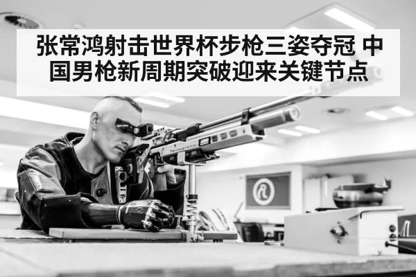 张常鸿射击世界杯步枪三姿夺冠 中国男枪新周期突破迎来关键节点