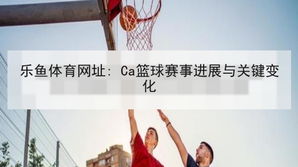 乐鱼体育网址: Ca篮球赛事进展与关键变化 乐鱼体育网址: Ca篮球赛事进展与关键变化