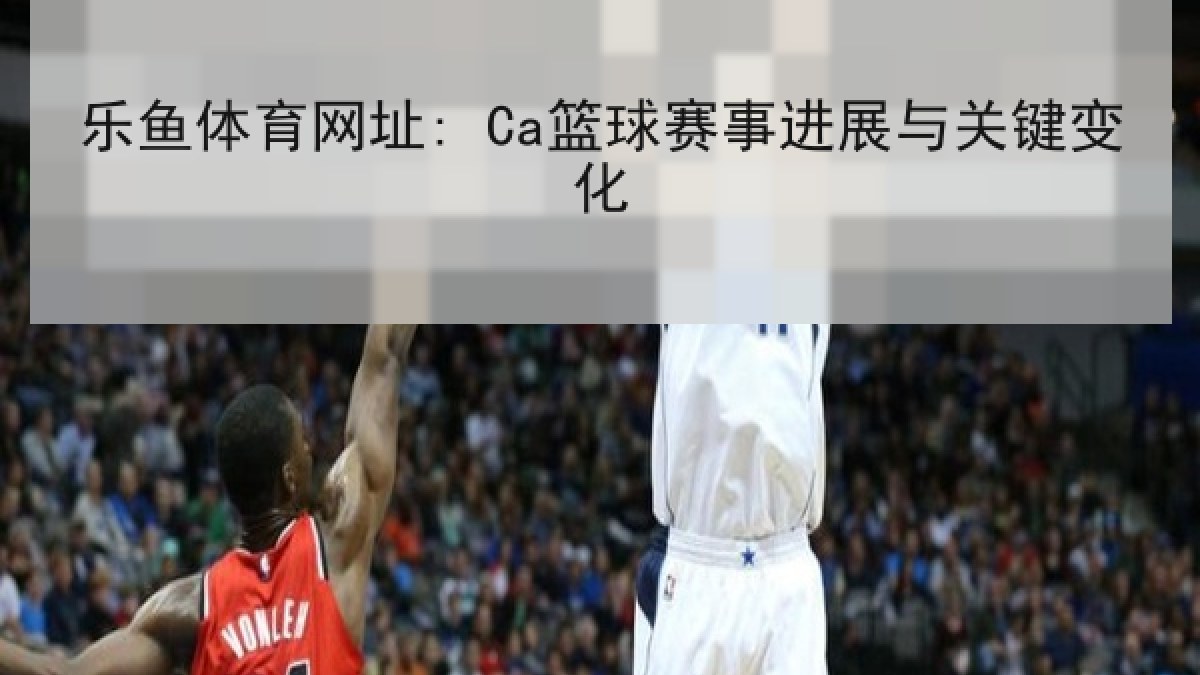 乐鱼体育网址: Ca篮球赛事进展与关键变化