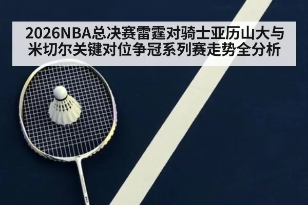 2026NBA总决赛雷霆对骑士亚历山大与米切尔关键对位争冠系列赛走势全分析